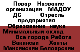 Повар › Название организации ­ МАДОУ ДС № 100 › Отрасль предприятия ­ Образование, наука › Минимальный оклад ­ 11 000 - Все города Работа » Вакансии   . Ханты-Мансийский,Белоярский г.